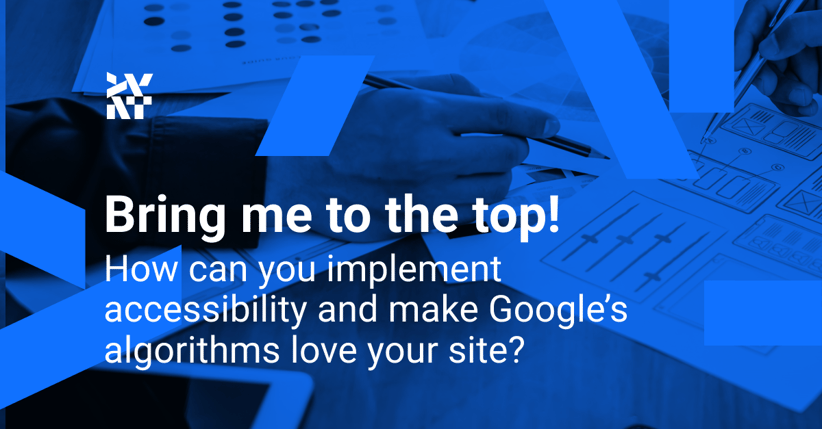 Bring me to the top! How can you implement accessibility and make Google’s algorithms love your site?
