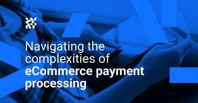 Navigating the complexities of eCommerce payment processing: What you need to know